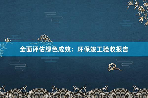 全面评估绿色成效：环保竣工验收报告