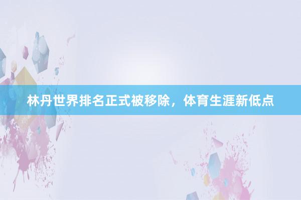 林丹世界排名正式被移除，体育生涯新低点