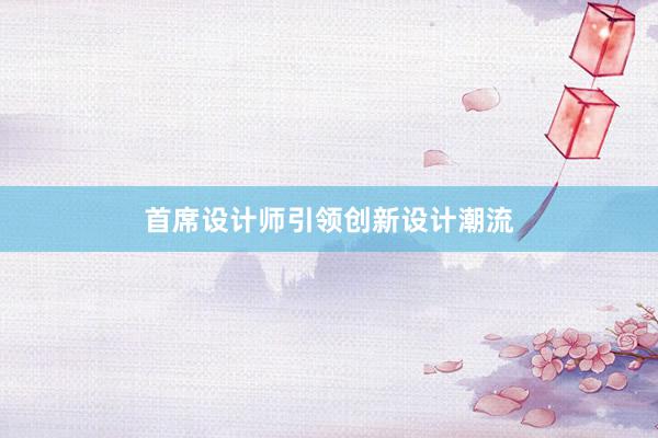 首席设计师引领创新设计潮流